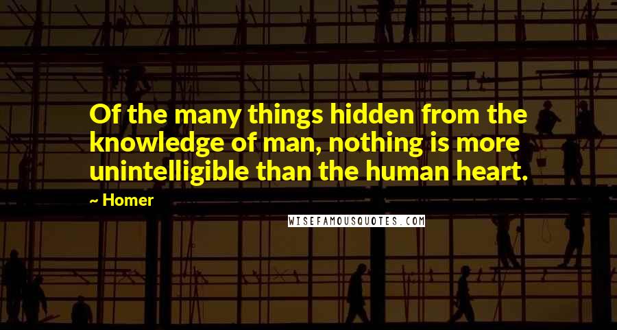 Homer Quotes: Of the many things hidden from the knowledge of man, nothing is more unintelligible than the human heart.