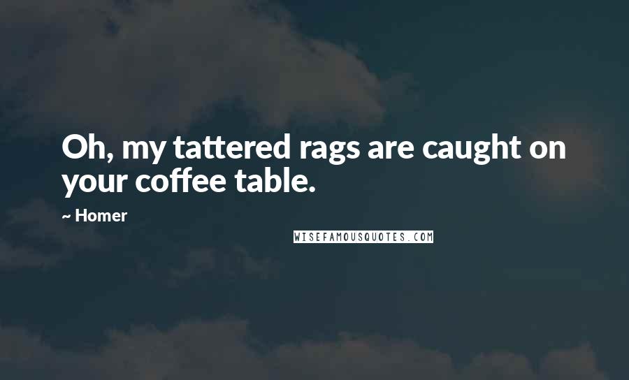 Homer Quotes: Oh, my tattered rags are caught on your coffee table.