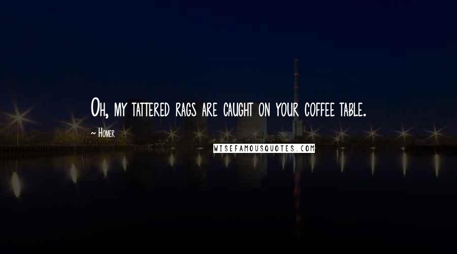 Homer Quotes: Oh, my tattered rags are caught on your coffee table.