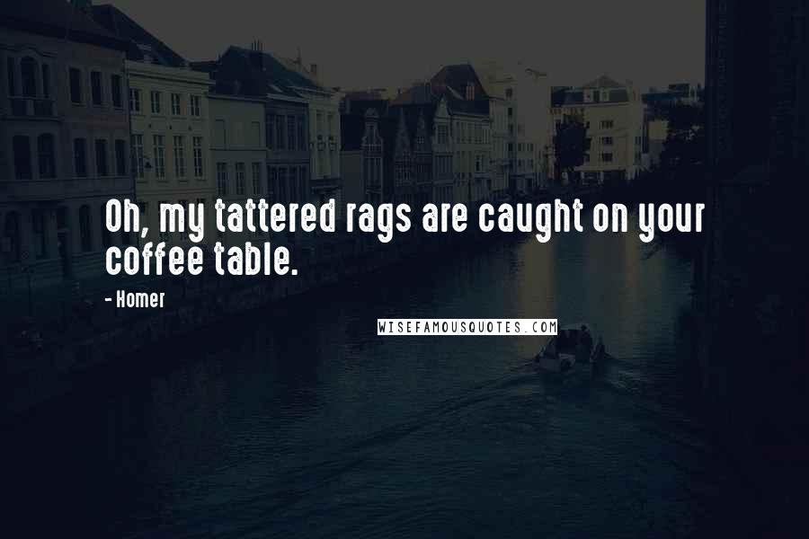 Homer Quotes: Oh, my tattered rags are caught on your coffee table.