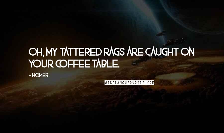 Homer Quotes: Oh, my tattered rags are caught on your coffee table.