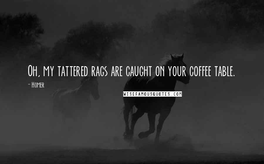 Homer Quotes: Oh, my tattered rags are caught on your coffee table.