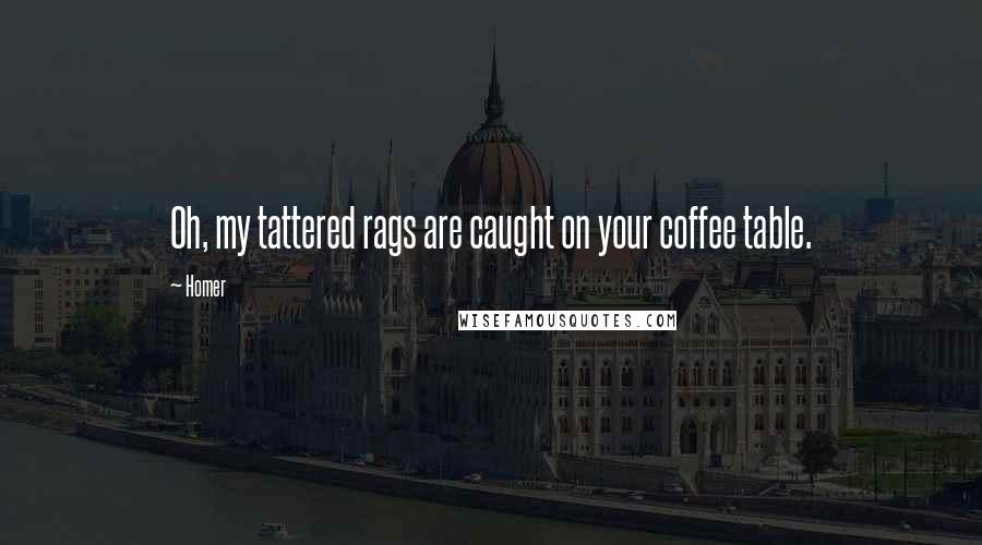 Homer Quotes: Oh, my tattered rags are caught on your coffee table.