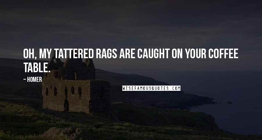 Homer Quotes: Oh, my tattered rags are caught on your coffee table.