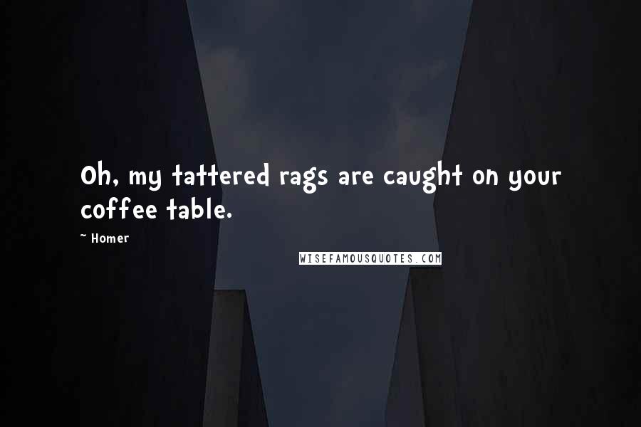 Homer Quotes: Oh, my tattered rags are caught on your coffee table.