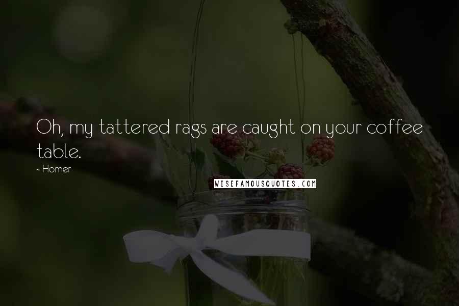 Homer Quotes: Oh, my tattered rags are caught on your coffee table.