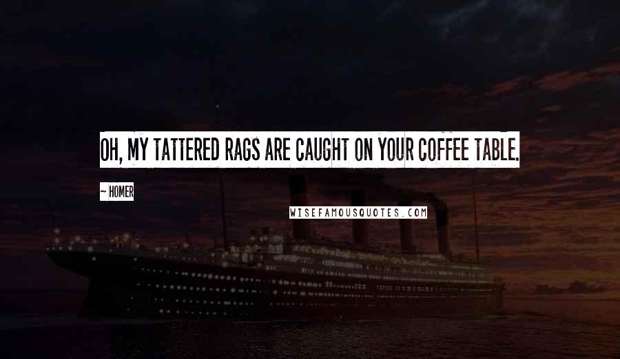Homer Quotes: Oh, my tattered rags are caught on your coffee table.