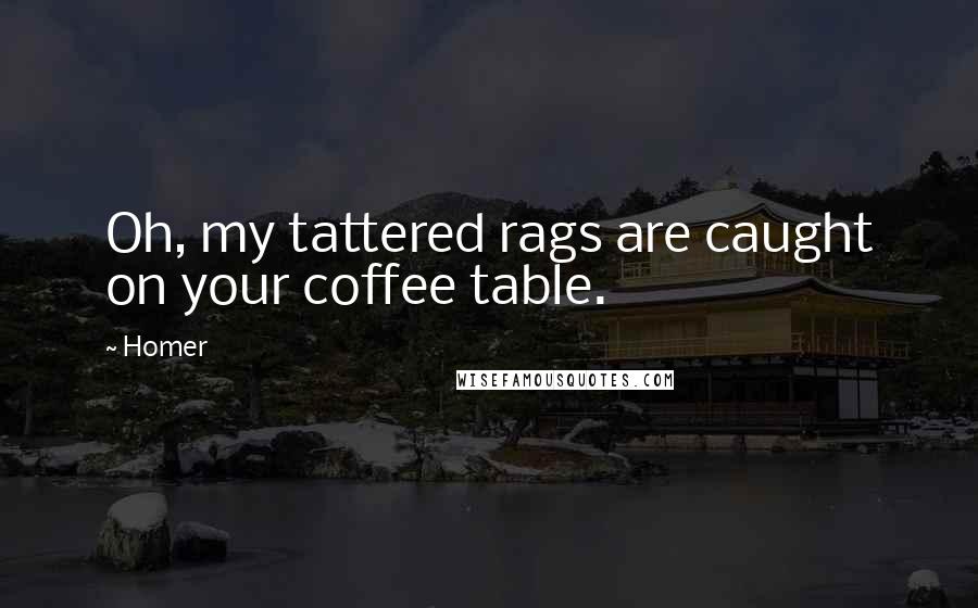 Homer Quotes: Oh, my tattered rags are caught on your coffee table.