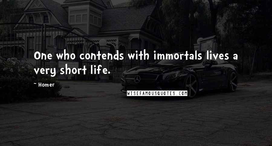 Homer Quotes: One who contends with immortals lives a very short life.