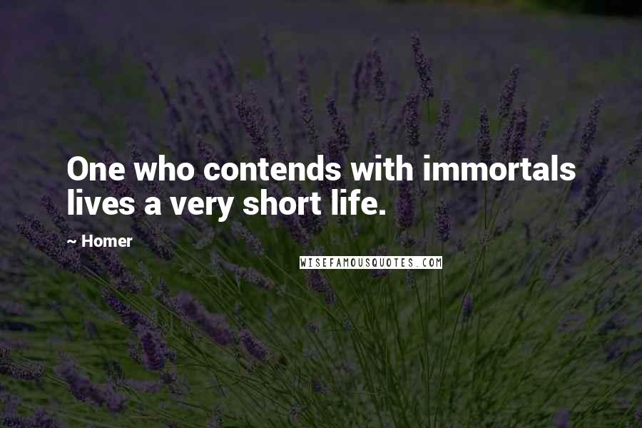 Homer Quotes: One who contends with immortals lives a very short life.