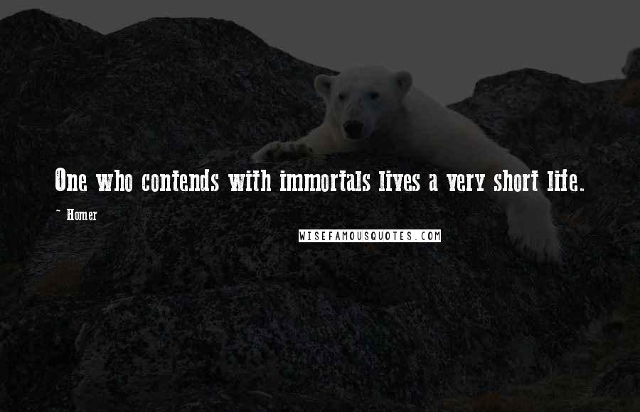 Homer Quotes: One who contends with immortals lives a very short life.