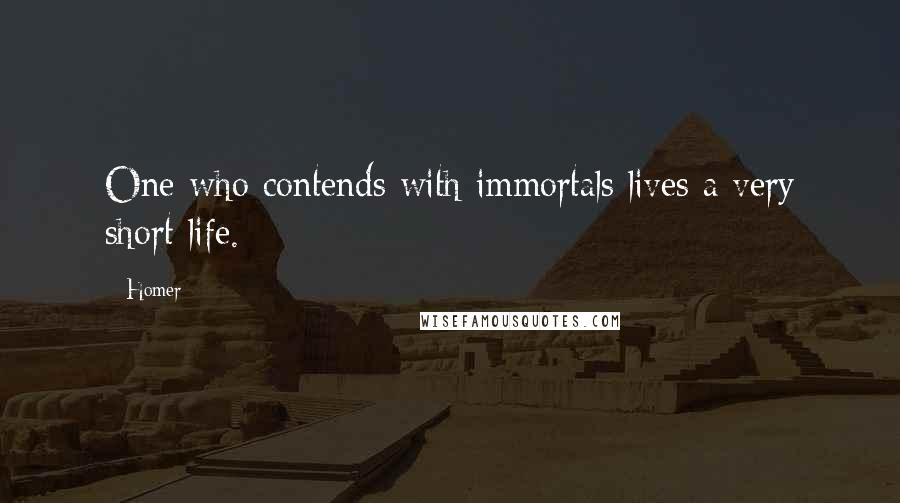 Homer Quotes: One who contends with immortals lives a very short life.