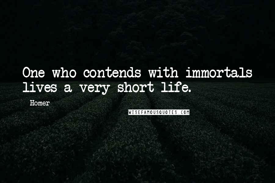 Homer Quotes: One who contends with immortals lives a very short life.