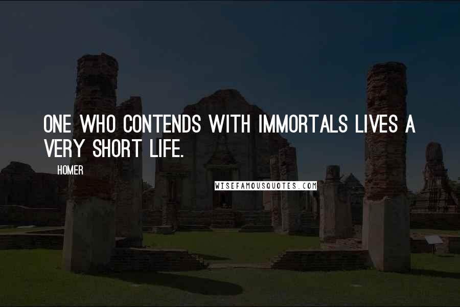 Homer Quotes: One who contends with immortals lives a very short life.