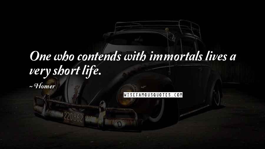 Homer Quotes: One who contends with immortals lives a very short life.