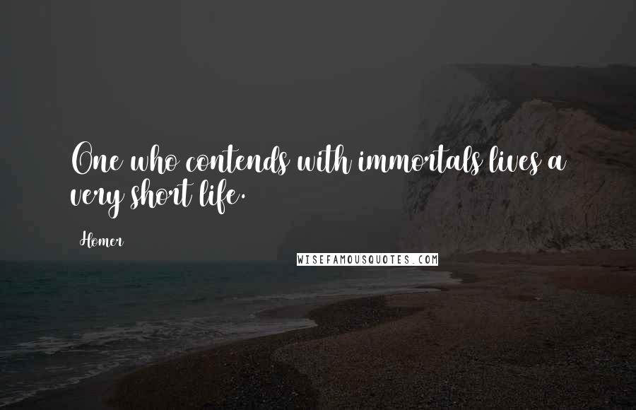 Homer Quotes: One who contends with immortals lives a very short life.
