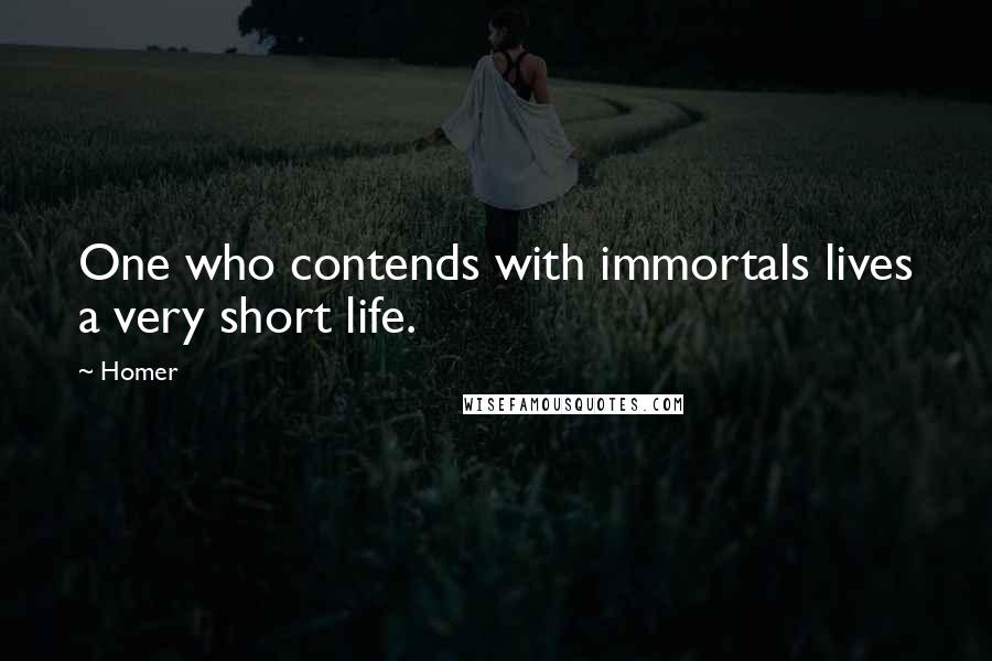 Homer Quotes: One who contends with immortals lives a very short life.