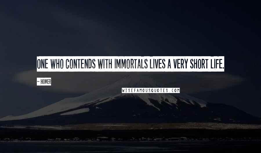 Homer Quotes: One who contends with immortals lives a very short life.