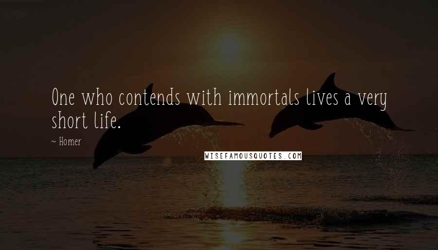 Homer Quotes: One who contends with immortals lives a very short life.