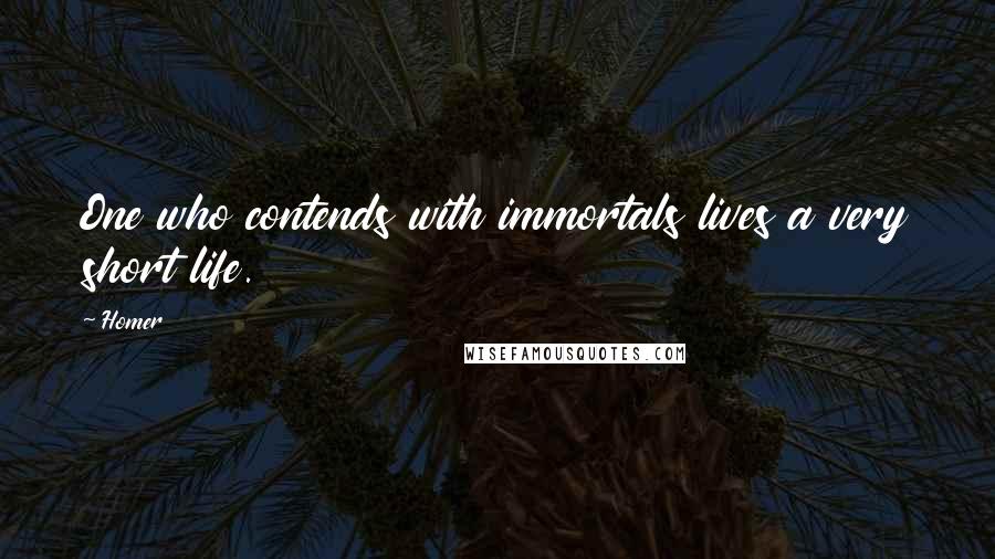 Homer Quotes: One who contends with immortals lives a very short life.