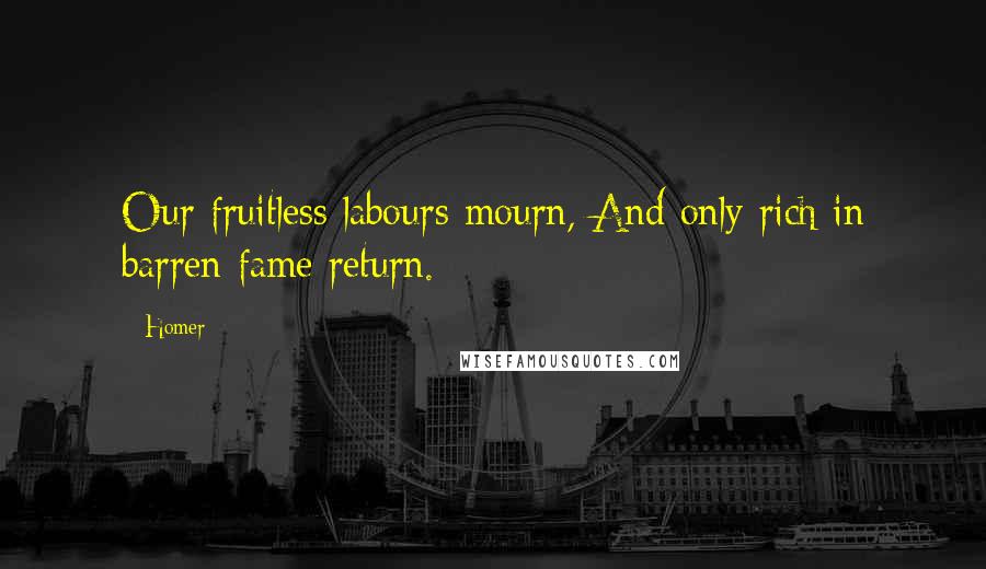 Homer Quotes: Our fruitless labours mourn, And only rich in barren fame return.