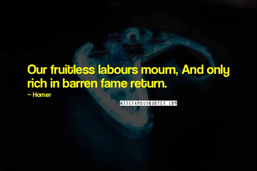 Homer Quotes: Our fruitless labours mourn, And only rich in barren fame return.