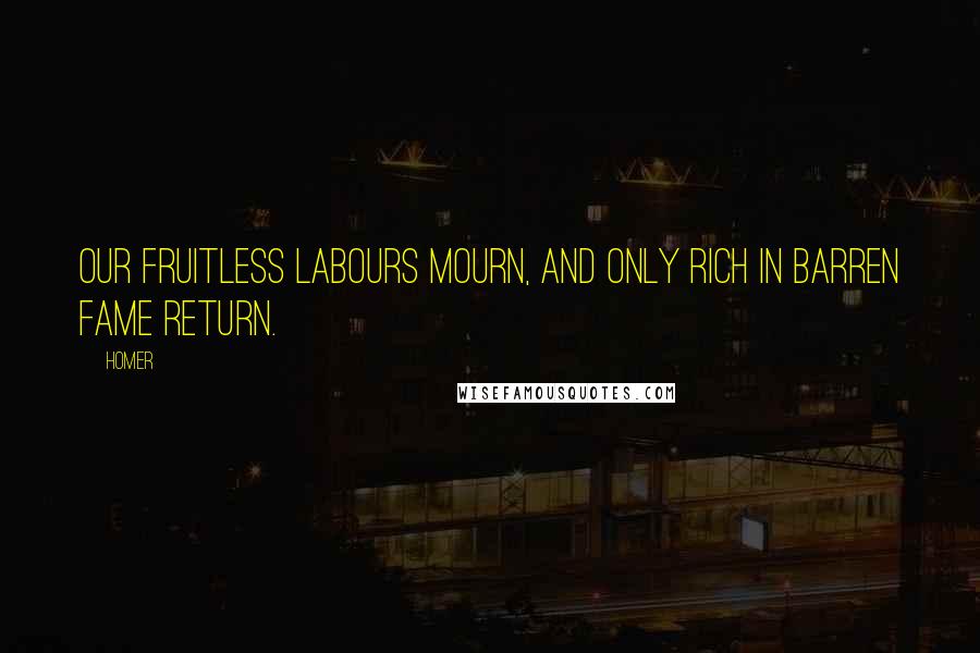 Homer Quotes: Our fruitless labours mourn, And only rich in barren fame return.