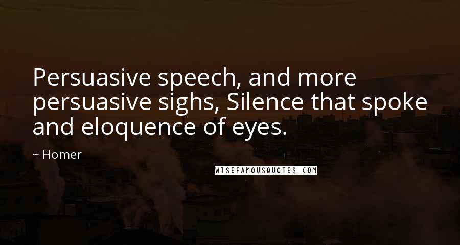 Homer Quotes: Persuasive speech, and more persuasive sighs, Silence that spoke and eloquence of eyes.