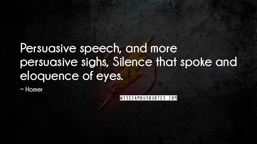 Homer Quotes: Persuasive speech, and more persuasive sighs, Silence that spoke and eloquence of eyes.