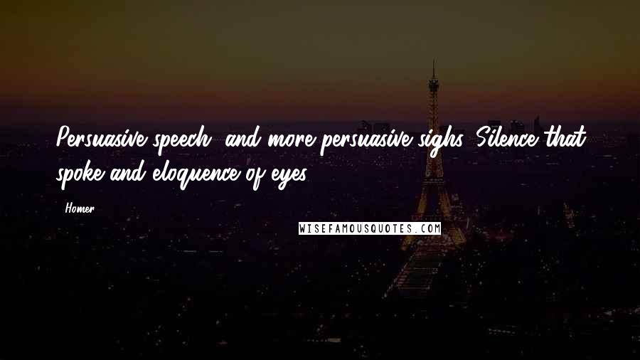 Homer Quotes: Persuasive speech, and more persuasive sighs, Silence that spoke and eloquence of eyes.