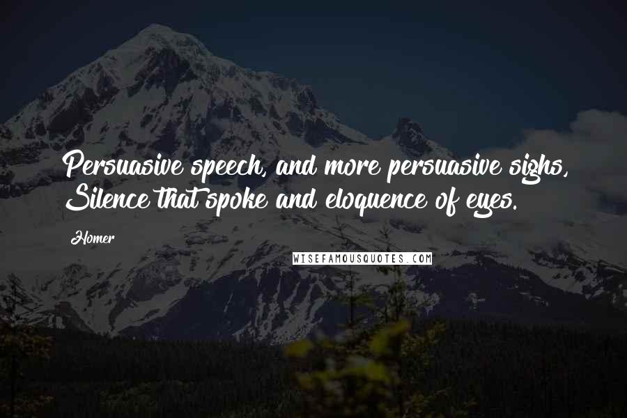 Homer Quotes: Persuasive speech, and more persuasive sighs, Silence that spoke and eloquence of eyes.