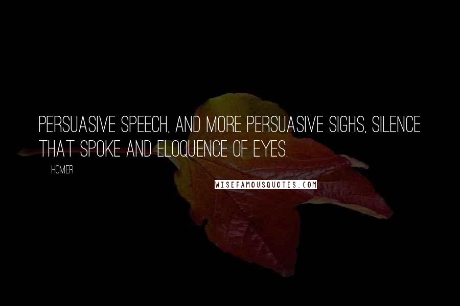 Homer Quotes: Persuasive speech, and more persuasive sighs, Silence that spoke and eloquence of eyes.