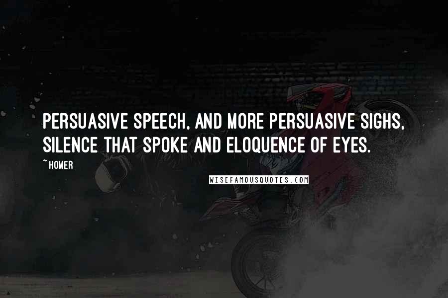 Homer Quotes: Persuasive speech, and more persuasive sighs, Silence that spoke and eloquence of eyes.