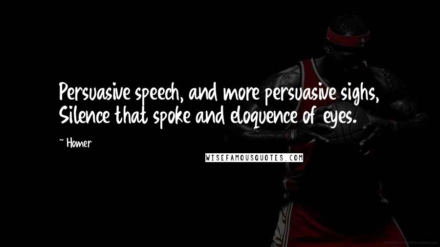 Homer Quotes: Persuasive speech, and more persuasive sighs, Silence that spoke and eloquence of eyes.