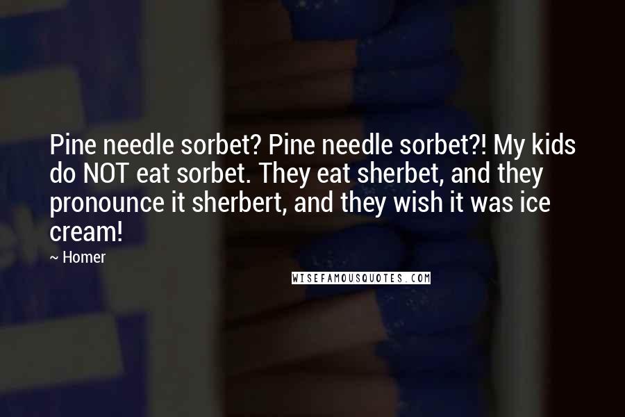 Homer Quotes: Pine needle sorbet? Pine needle sorbet?! My kids do NOT eat sorbet. They eat sherbet, and they pronounce it sherbert, and they wish it was ice cream!