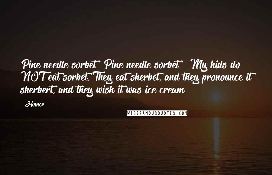 Homer Quotes: Pine needle sorbet? Pine needle sorbet?! My kids do NOT eat sorbet. They eat sherbet, and they pronounce it sherbert, and they wish it was ice cream!