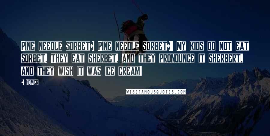 Homer Quotes: Pine needle sorbet? Pine needle sorbet?! My kids do NOT eat sorbet. They eat sherbet, and they pronounce it sherbert, and they wish it was ice cream!