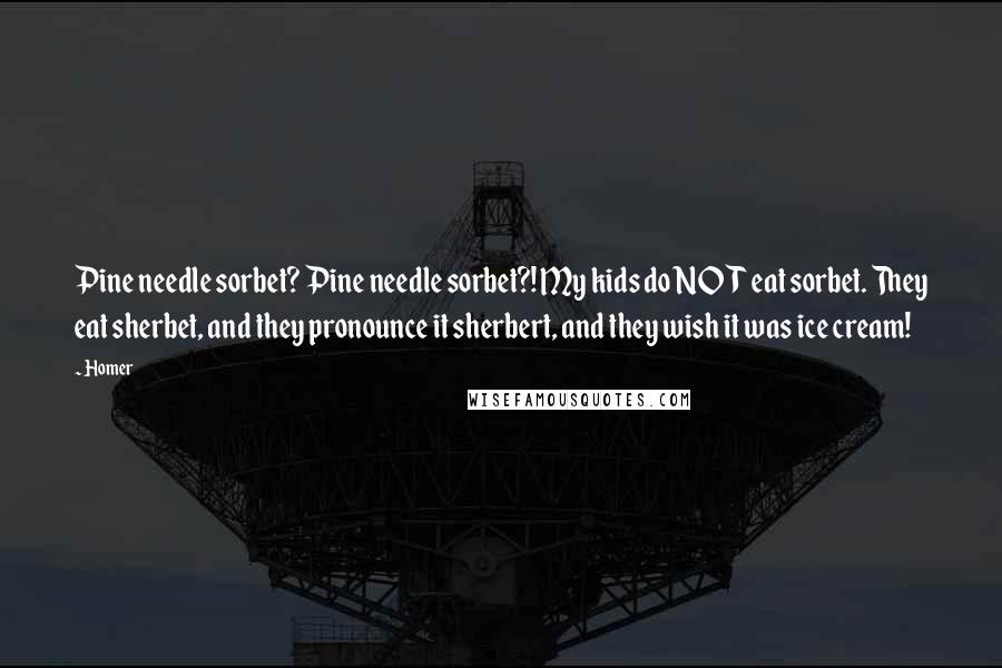 Homer Quotes: Pine needle sorbet? Pine needle sorbet?! My kids do NOT eat sorbet. They eat sherbet, and they pronounce it sherbert, and they wish it was ice cream!