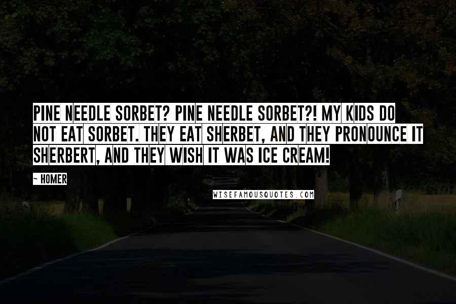 Homer Quotes: Pine needle sorbet? Pine needle sorbet?! My kids do NOT eat sorbet. They eat sherbet, and they pronounce it sherbert, and they wish it was ice cream!