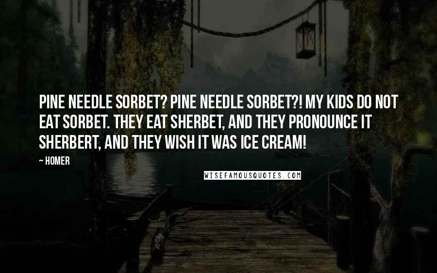 Homer Quotes: Pine needle sorbet? Pine needle sorbet?! My kids do NOT eat sorbet. They eat sherbet, and they pronounce it sherbert, and they wish it was ice cream!