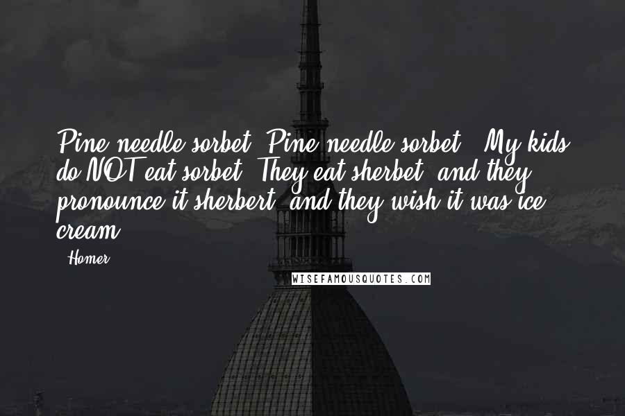 Homer Quotes: Pine needle sorbet? Pine needle sorbet?! My kids do NOT eat sorbet. They eat sherbet, and they pronounce it sherbert, and they wish it was ice cream!