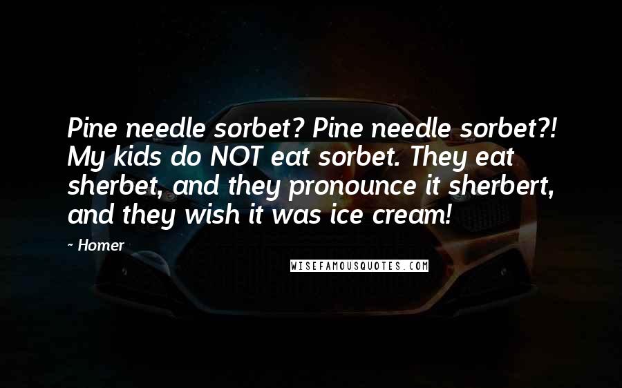 Homer Quotes: Pine needle sorbet? Pine needle sorbet?! My kids do NOT eat sorbet. They eat sherbet, and they pronounce it sherbert, and they wish it was ice cream!