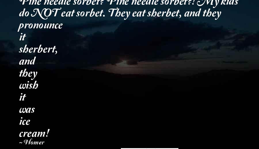 Homer Quotes: Pine needle sorbet? Pine needle sorbet?! My kids do NOT eat sorbet. They eat sherbet, and they pronounce it sherbert, and they wish it was ice cream!