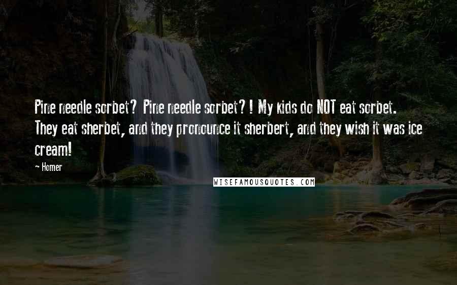 Homer Quotes: Pine needle sorbet? Pine needle sorbet?! My kids do NOT eat sorbet. They eat sherbet, and they pronounce it sherbert, and they wish it was ice cream!