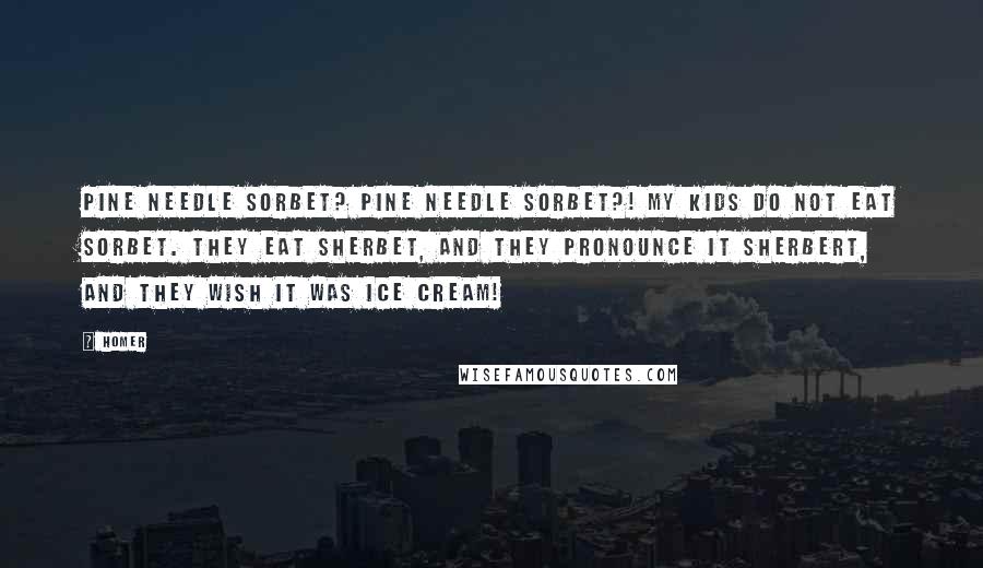 Homer Quotes: Pine needle sorbet? Pine needle sorbet?! My kids do NOT eat sorbet. They eat sherbet, and they pronounce it sherbert, and they wish it was ice cream!