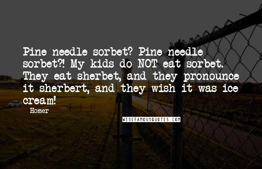 Homer Quotes: Pine needle sorbet? Pine needle sorbet?! My kids do NOT eat sorbet. They eat sherbet, and they pronounce it sherbert, and they wish it was ice cream!