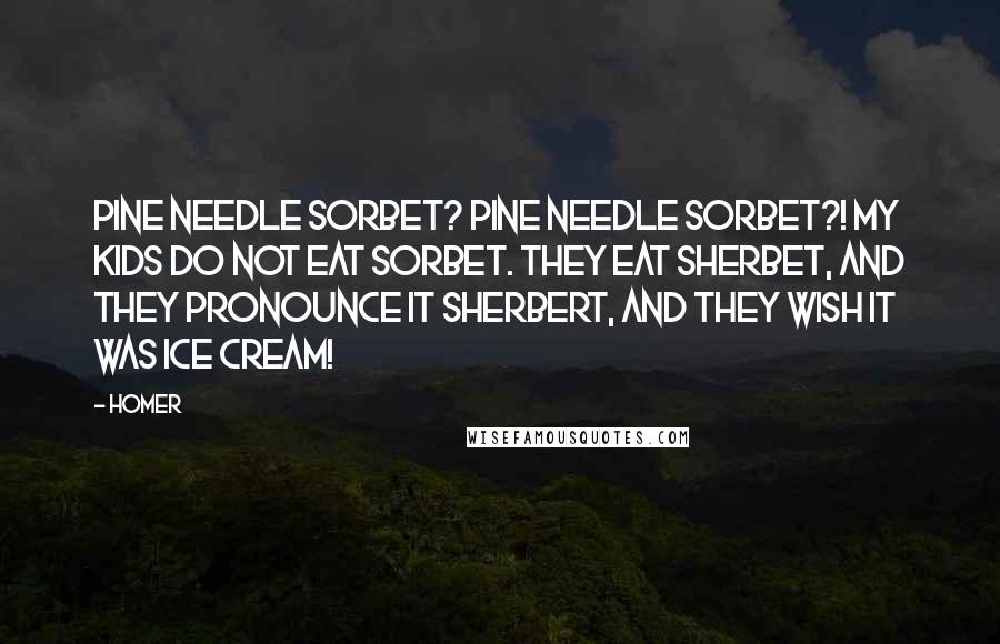 Homer Quotes: Pine needle sorbet? Pine needle sorbet?! My kids do NOT eat sorbet. They eat sherbet, and they pronounce it sherbert, and they wish it was ice cream!