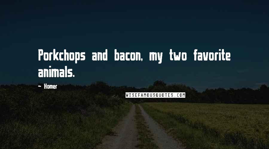 Homer Quotes: Porkchops and bacon, my two favorite animals.