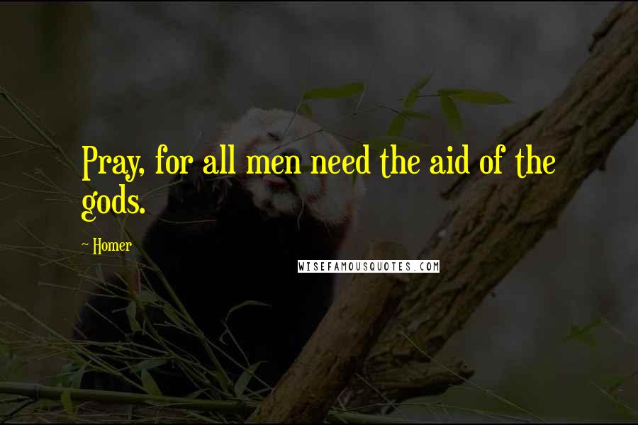 Homer Quotes: Pray, for all men need the aid of the gods.