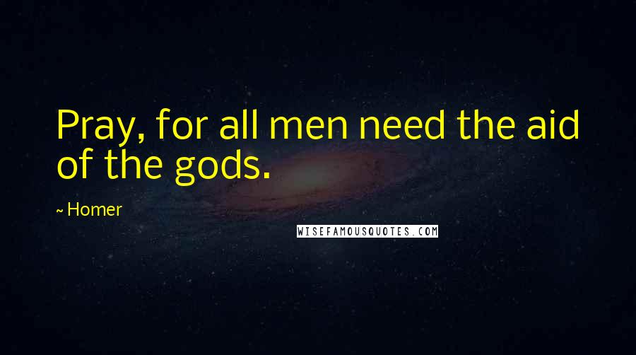 Homer Quotes: Pray, for all men need the aid of the gods.